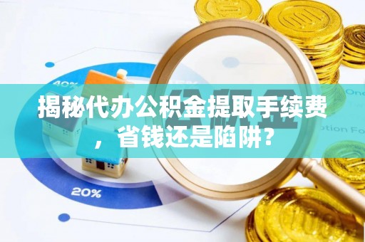 市北揭秘代办公积金提取手续费，省钱还是陷阱？