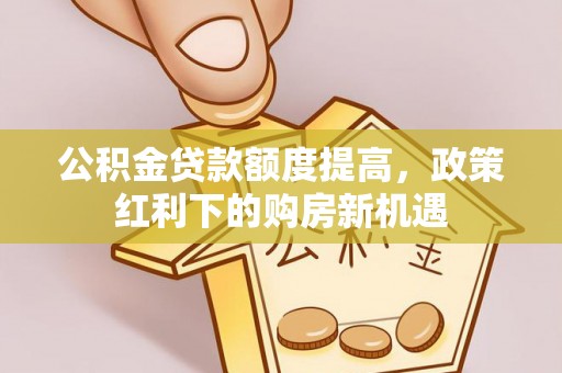 市北公积金贷款额度提高，政策红利下的购房新机遇