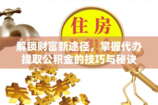 市北解锁财富新途径，掌握代办提取公积金的技巧与秘诀