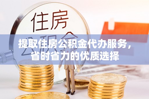市北提取住房公积金代办服务，省时省力的优质选择