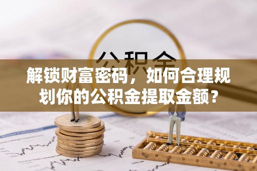 市北解锁财富密码，如何合理规划你的公积金提取金额？