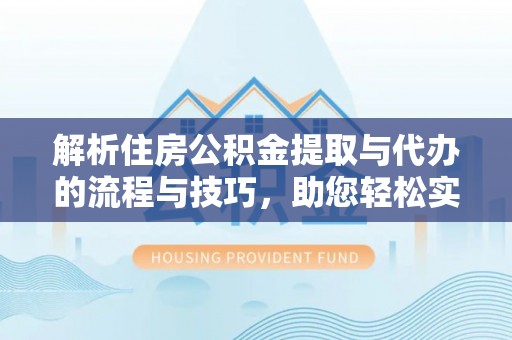 市北解析住房公积金提取与代办的流程与技巧，助您轻松实现资金流动
