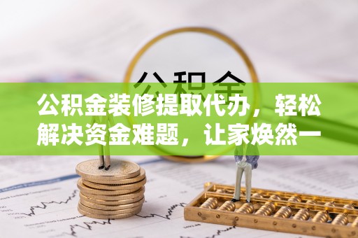 市北公积金装修提取代办，轻松解决资金难题，让家焕然一新