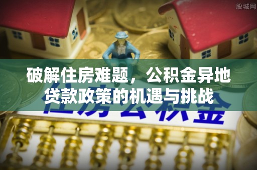 市北破解住房难题，公积金异地贷款政策的机遇与挑战