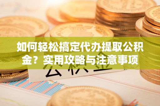 市北如何轻松搞定代办提取公积金？实用攻略与注意事项