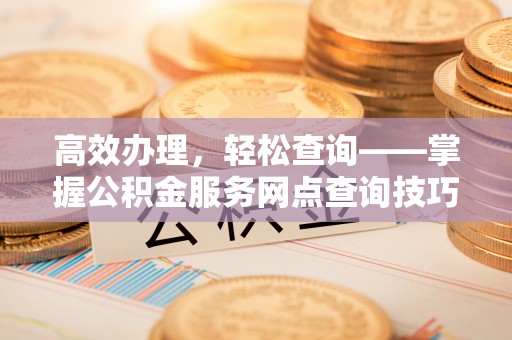 市北高效办理，轻松查询——掌握公积金服务网点查询技巧