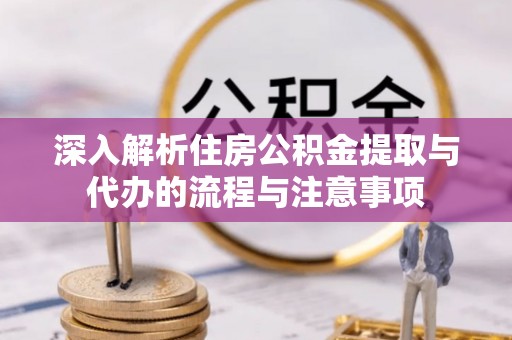 市北深入解析住房公积金提取与代办的流程与注意事项