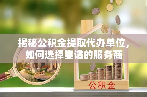 市北揭秘公积金提取代办单位，如何选择靠谱的服务商