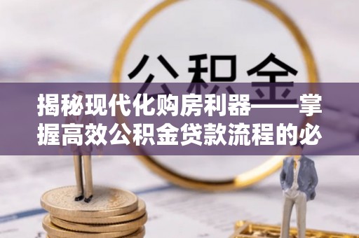 市北揭秘现代化购房利器——掌握高效公积金贷款流程的必备指南