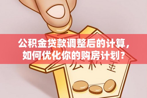市北公积金贷款调整后的计算，如何优化你的购房计划？