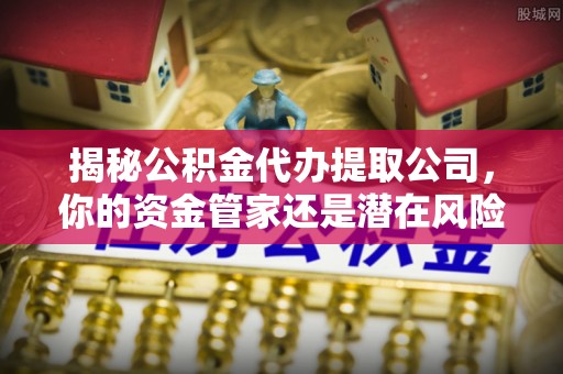 市北揭秘公积金代办提取公司，你的资金管家还是潜在风险？