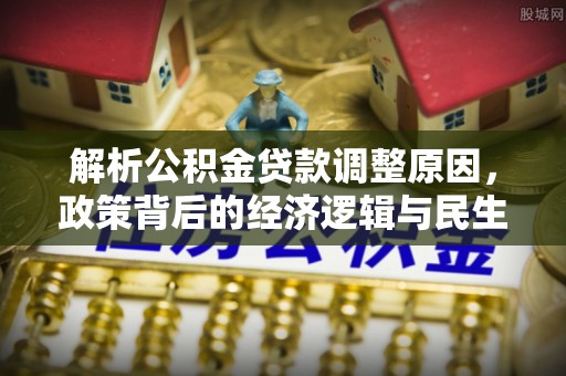 市北解析公积金贷款调整原因，政策背后的经济逻辑与民生影响