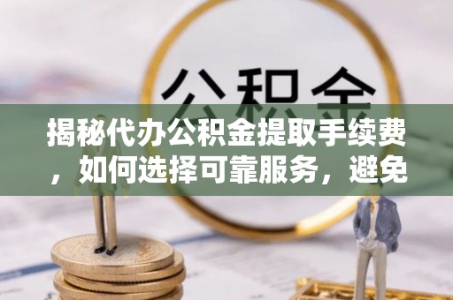 市北揭秘代办公积金提取手续费，如何选择可靠服务，避免隐形陷阱