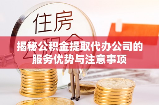 市北揭秘公积金提取代办公司的服务优势与注意事项