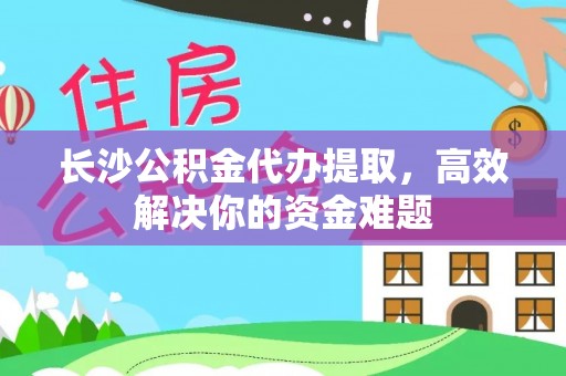 市北长沙公积金代办提取，高效解决你的资金难题