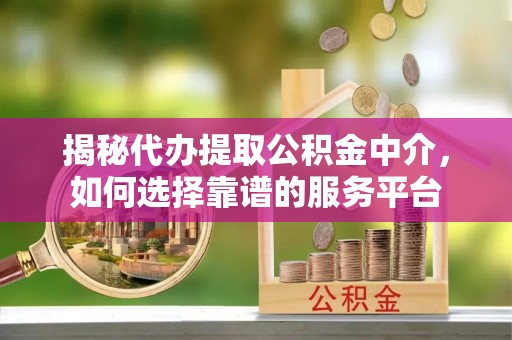 市北揭秘代办提取公积金中介，如何选择靠谱的服务平台