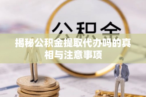 市北揭秘公积金提取代办吗的真相与注意事项