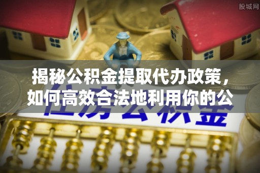 市北揭秘公积金提取代办政策，如何高效合法地利用你的公积金