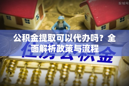 市北公积金提取可以代办吗？全面解析政策与流程