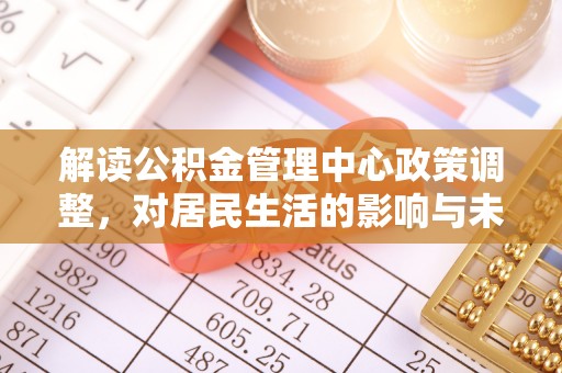 市北解读公积金管理中心政策调整，对居民生活的影响与未来展望