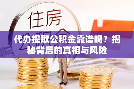 市北代办提取公积金靠谱吗？揭秘背后的真相与风险