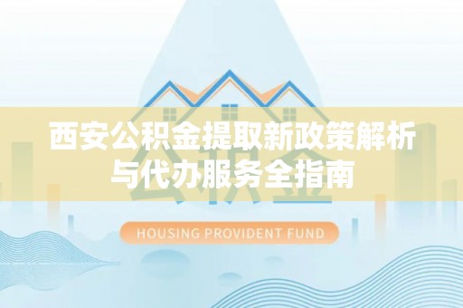 市北西安公积金提取新政策解析与代办服务全指南