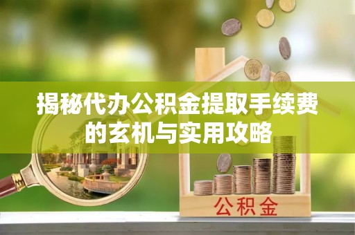 市北揭秘代办公积金提取手续费的玄机与实用攻略