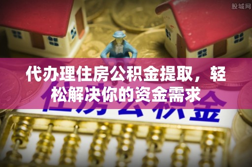 市北代办理住房公积金提取，轻松解决你的资金需求