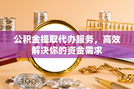 市北公积金提取代办服务，高效解决你的资金需求