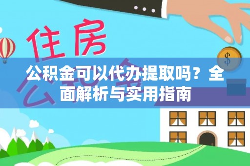 市北公积金可以代办提取吗？全面解析与实用指南
