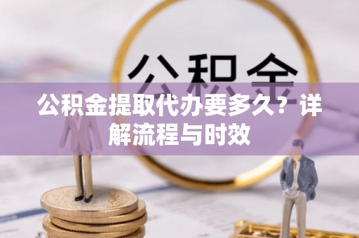 市北公积金提取代办要多久？详解流程与时效
