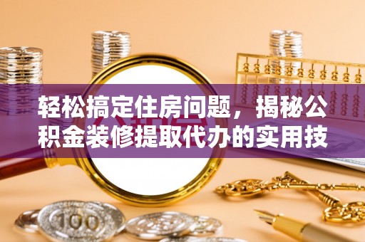 市北轻松搞定住房问题，揭秘公积金装修提取代办的实用技巧