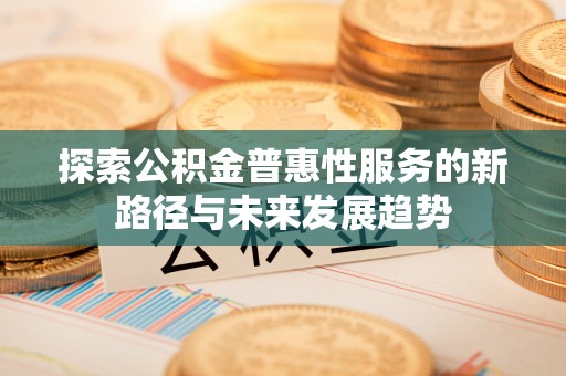 市北探索公积金普惠性服务的新路径与未来发展趋势