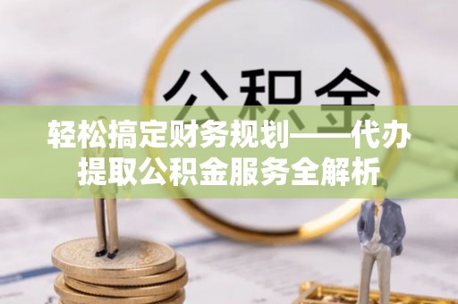 市北轻松搞定财务规划——代办提取公积金服务全解析