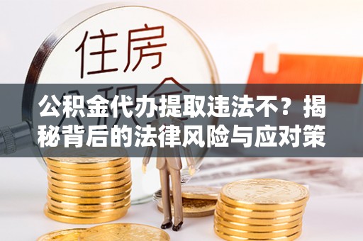 市北公积金代办提取违法不？揭秘背后的法律风险与应对策略