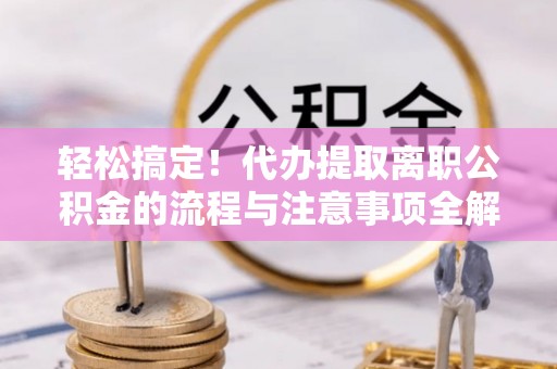 市北轻松搞定！代办提取离职公积金的流程与注意事项全解析