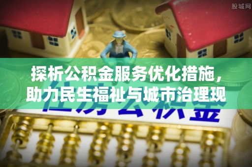 市北探析公积金服务优化措施，助力民生福祉与城市治理现代化