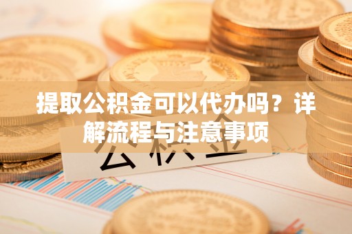 市北提取公积金可以代办吗？详解流程与注意事项