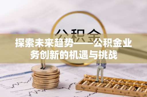 市北探索未来趋势——公积金业务创新的机遇与挑战