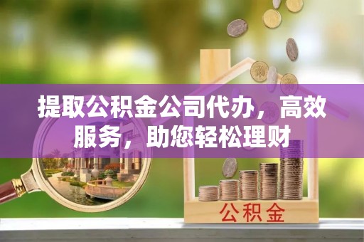 市北提取公积金公司代办，高效服务，助您轻松理财