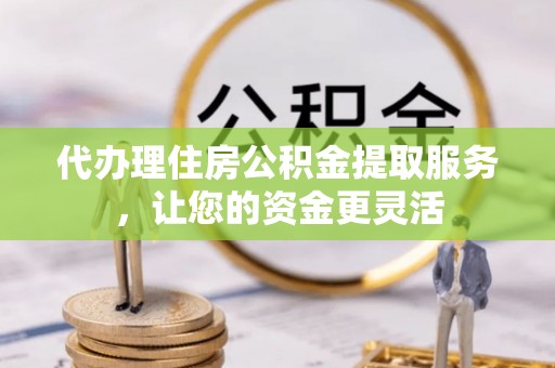 市北代办理住房公积金提取服务，让您的资金更灵活