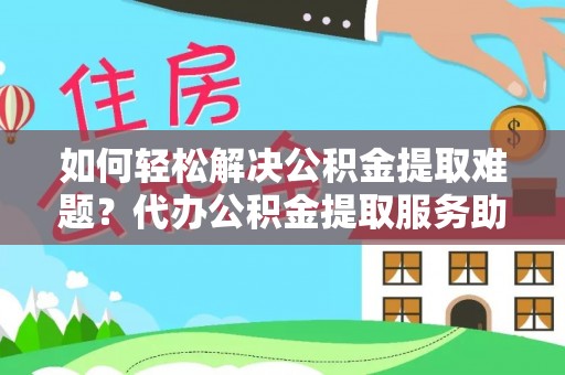 市北如何轻松解决公积金提取难题？代办公积金提取服务助您一臂之力