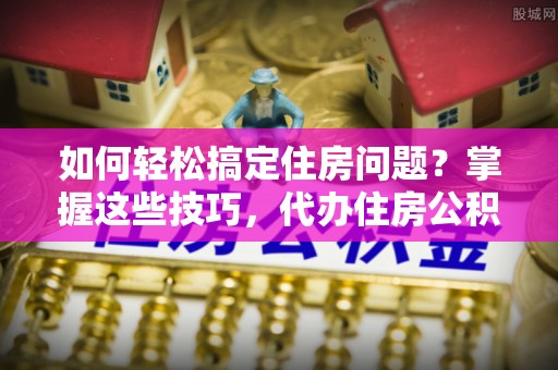 市北如何轻松搞定住房问题？掌握这些技巧，代办住房公积金提取不再难
