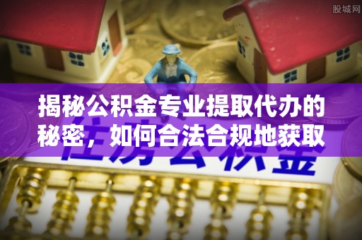 市北揭秘公积金专业提取代办的秘密，如何合法合规地获取你的住房基金？
