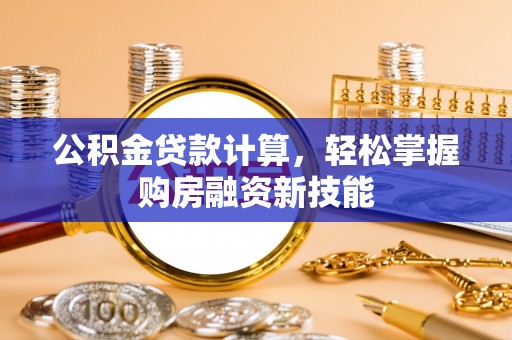 市北公积金贷款计算，轻松掌握购房融资新技能