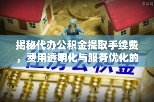市北揭秘代办公积金提取手续费，费用透明化与服务优化的关键