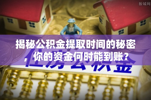 市北揭秘公积金提取时间的秘密，你的资金何时能到账？