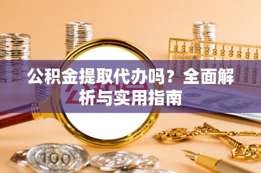 市北公积金提取代办吗？全面解析与实用指南