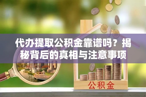市北代办提取公积金靠谱吗？揭秘背后的真相与注意事项