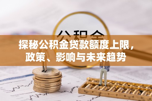 市北探秘公积金贷款额度上限，政策、影响与未来趋势